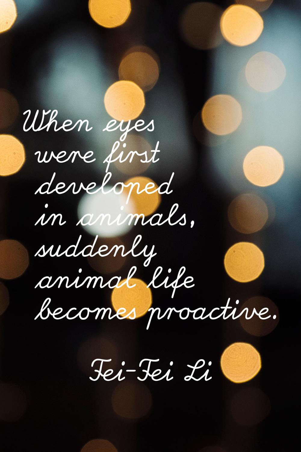 When eyes were first developed in animals, suddenly animal life becomes proactive.