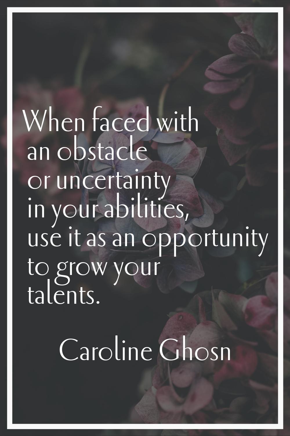When faced with an obstacle or uncertainty in your abilities, use it as an opportunity to grow your