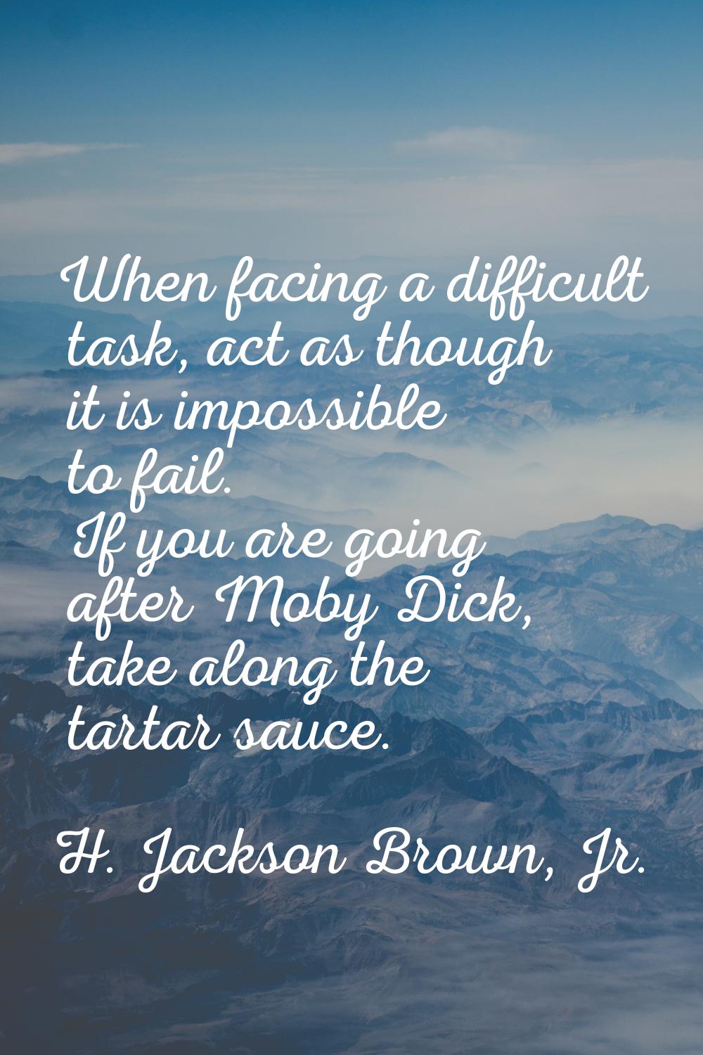 When facing a difficult task, act as though it is impossible to fail. If you are going after Moby D