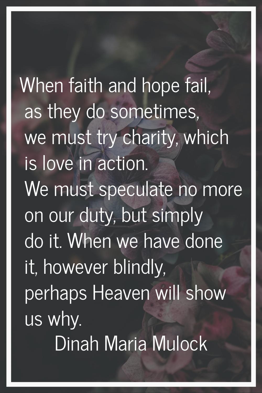When faith and hope fail, as they do sometimes, we must try charity, which is love in action. We mu