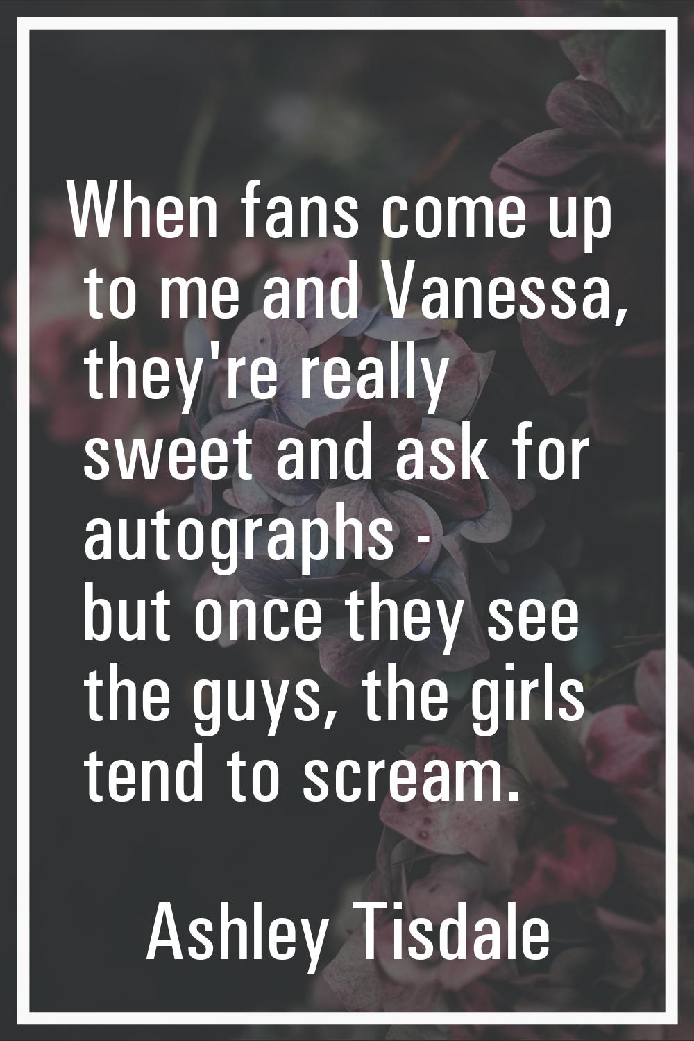 When fans come up to me and Vanessa, they're really sweet and ask for autographs - but once they se
