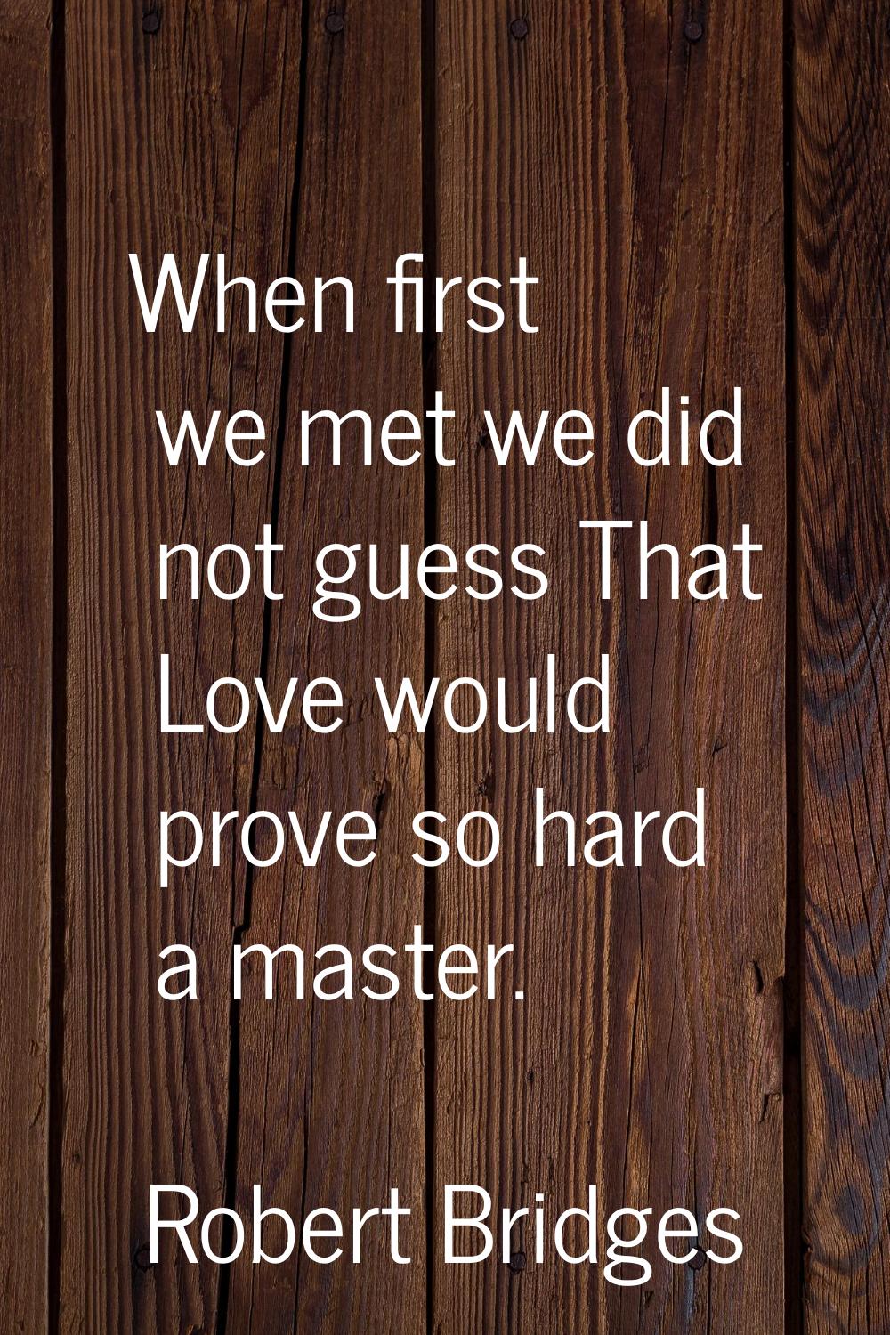 When first we met we did not guess That Love would prove so hard a master.