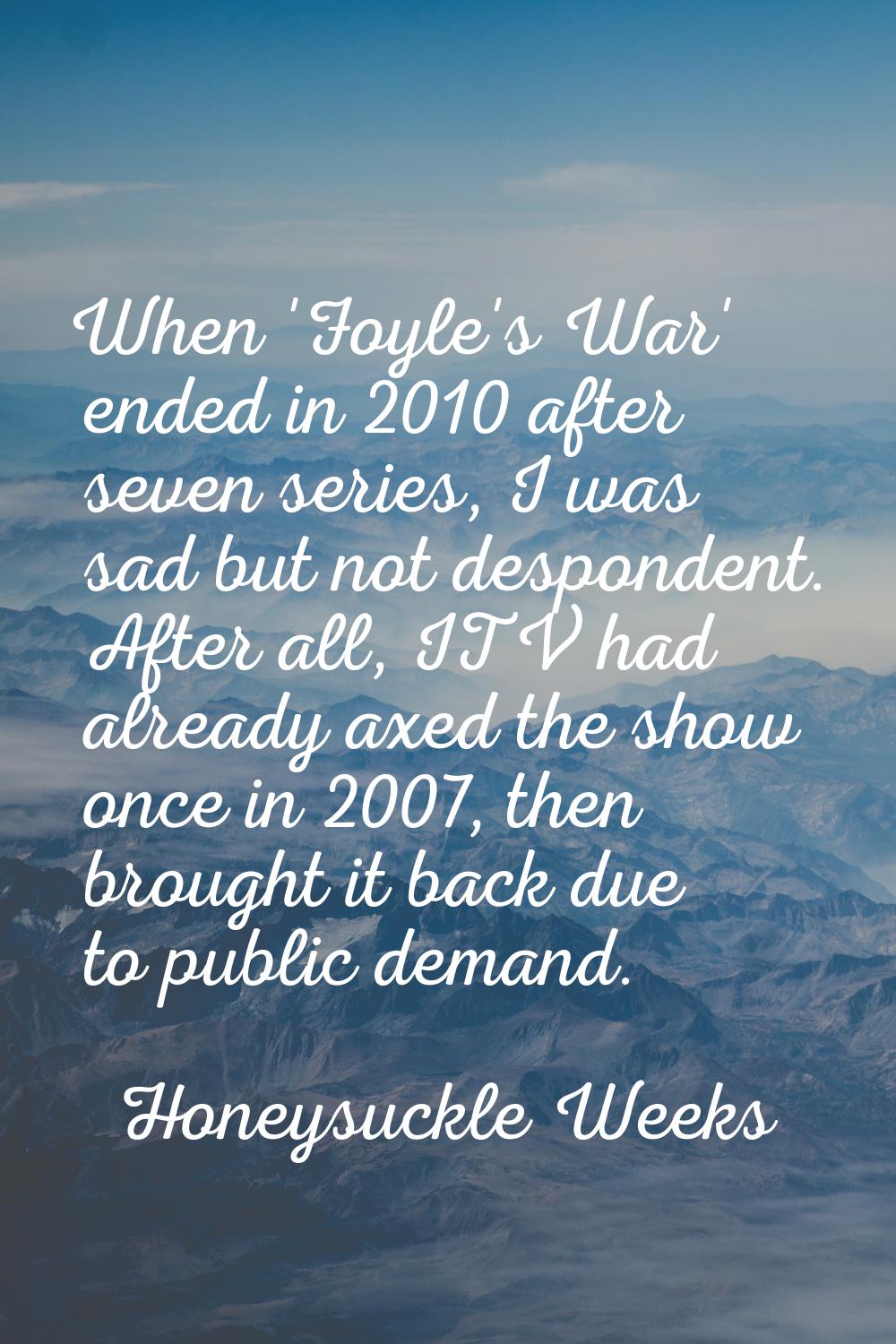 When 'Foyle's War' ended in 2010 after seven series, I was sad but not despondent. After all, ITV h