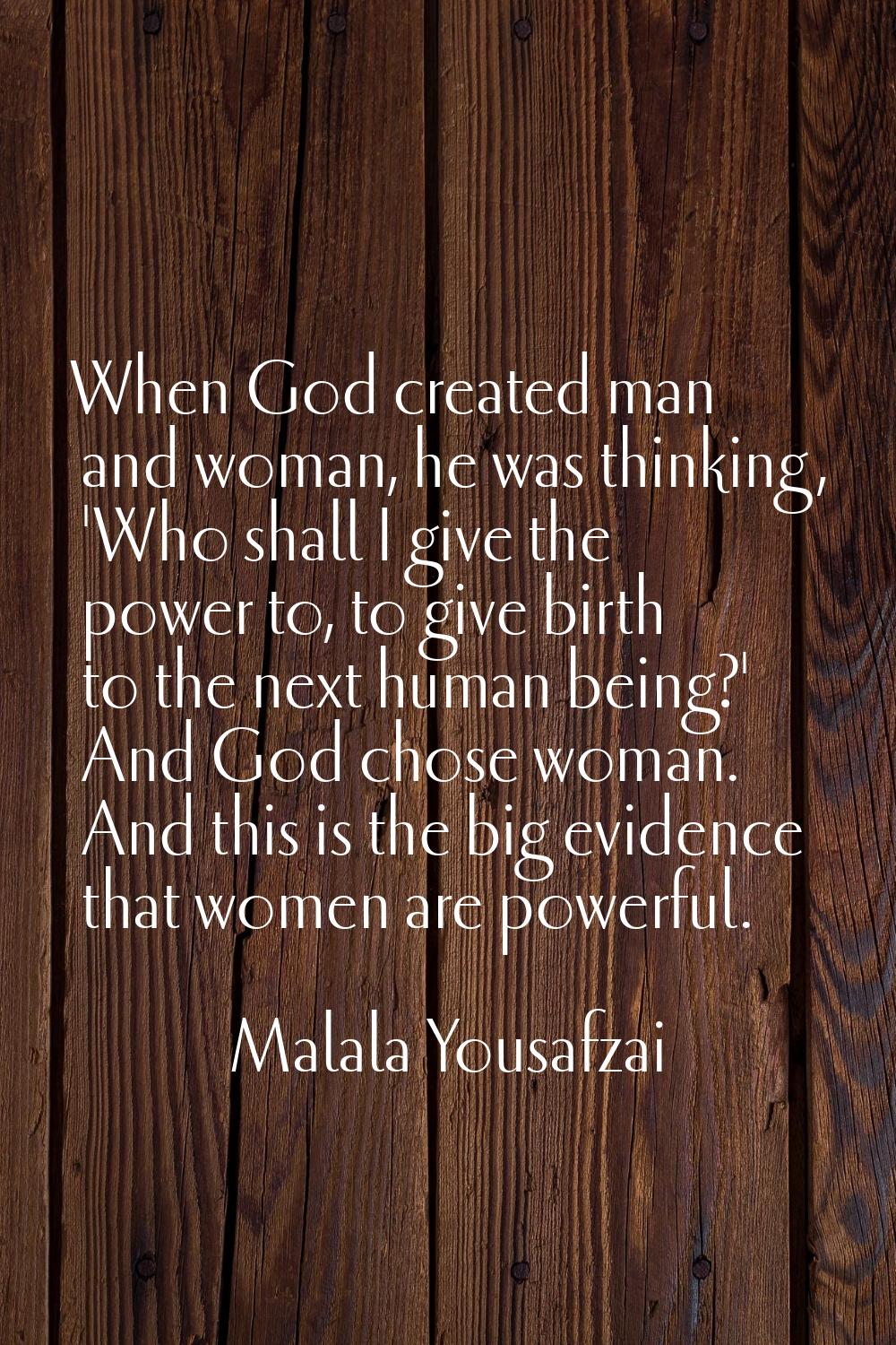 When God created man and woman, he was thinking, 'Who shall I give the power to, to give birth to t