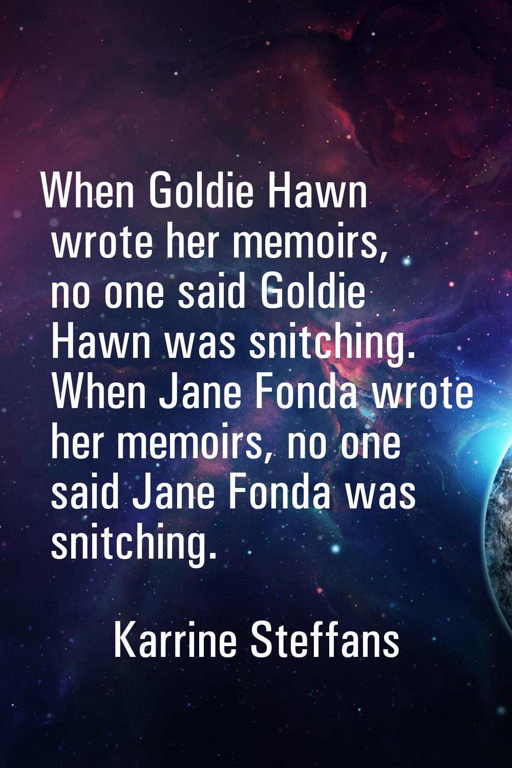 When Goldie Hawn wrote her memoirs, no one said Goldie Hawn was snitching. When Jane Fonda wrote he