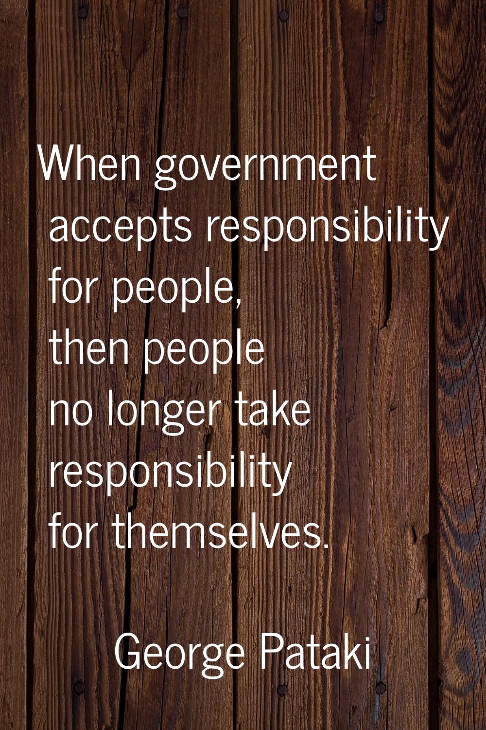When government accepts responsibility for people, then people no longer take responsibility for th