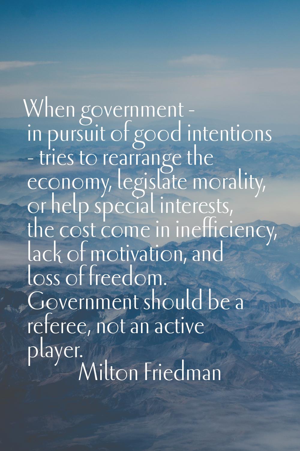 When government - in pursuit of good intentions - tries to rearrange the economy, legislate moralit