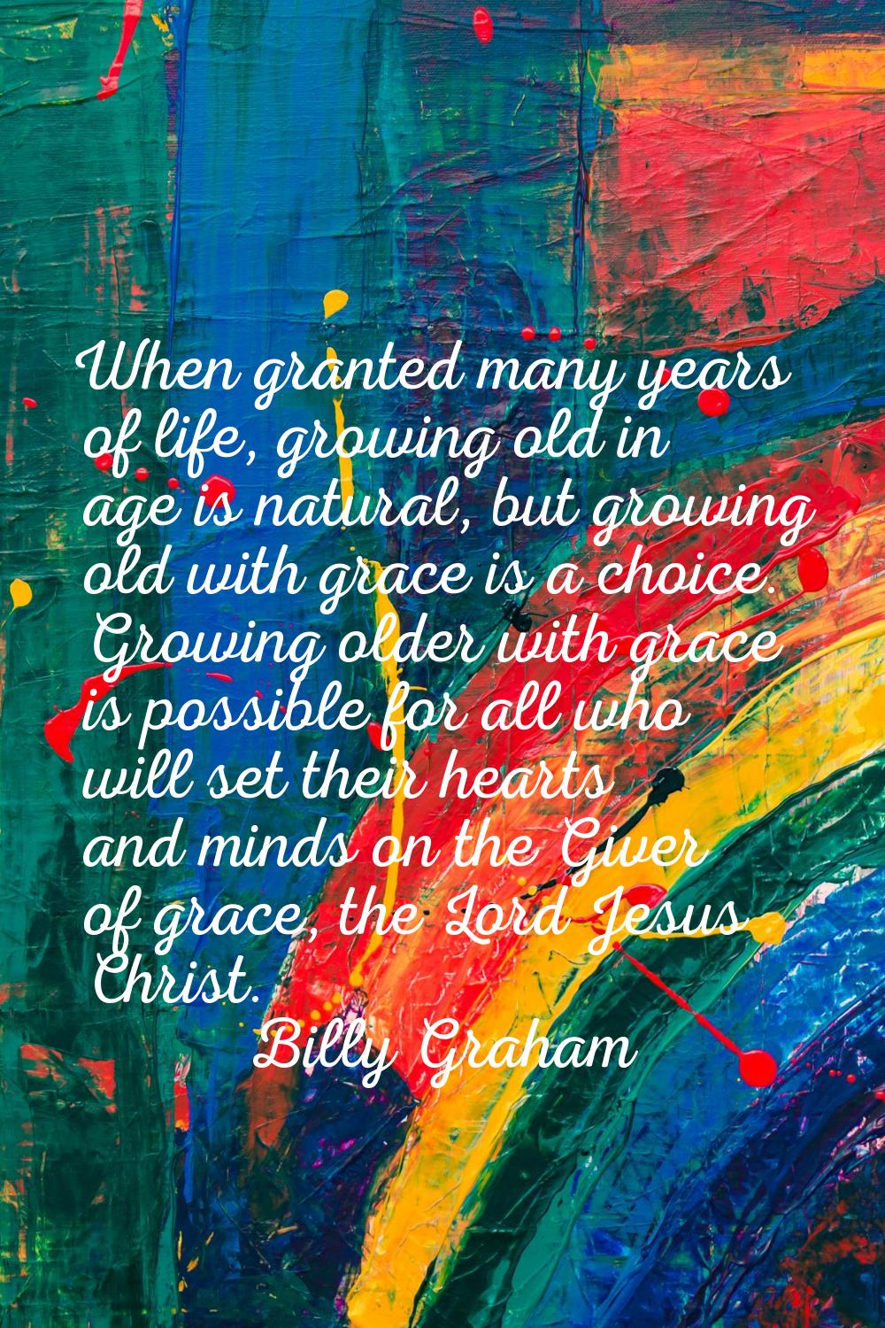 When granted many years of life, growing old in age is natural, but growing old with grace is a cho