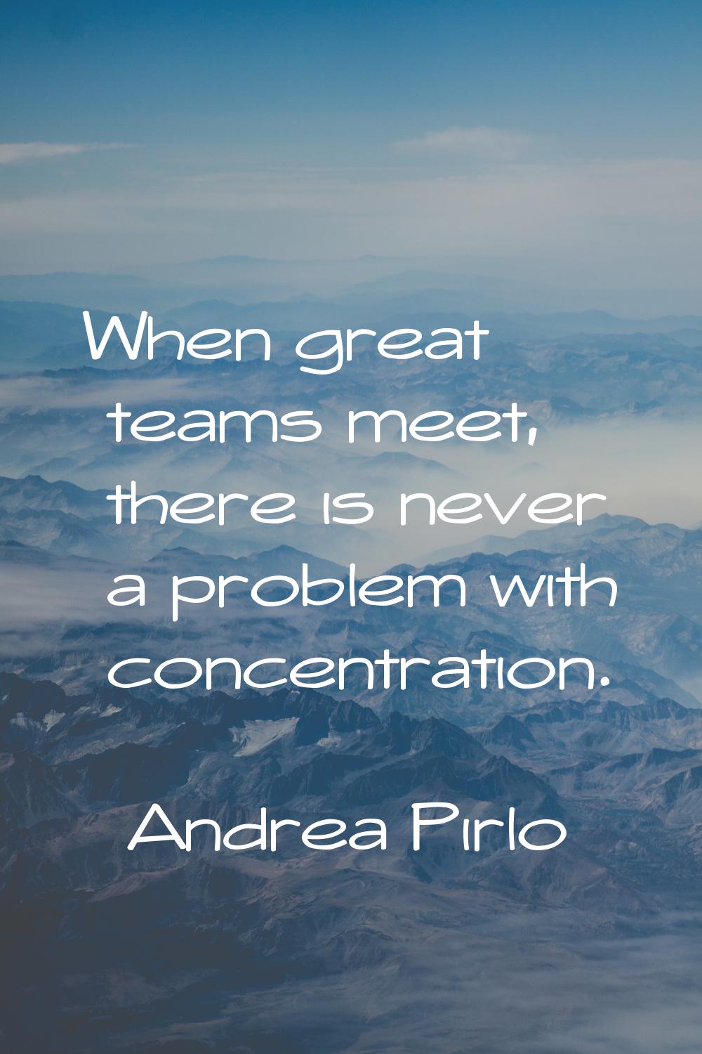 When great teams meet, there is never a problem with concentration.