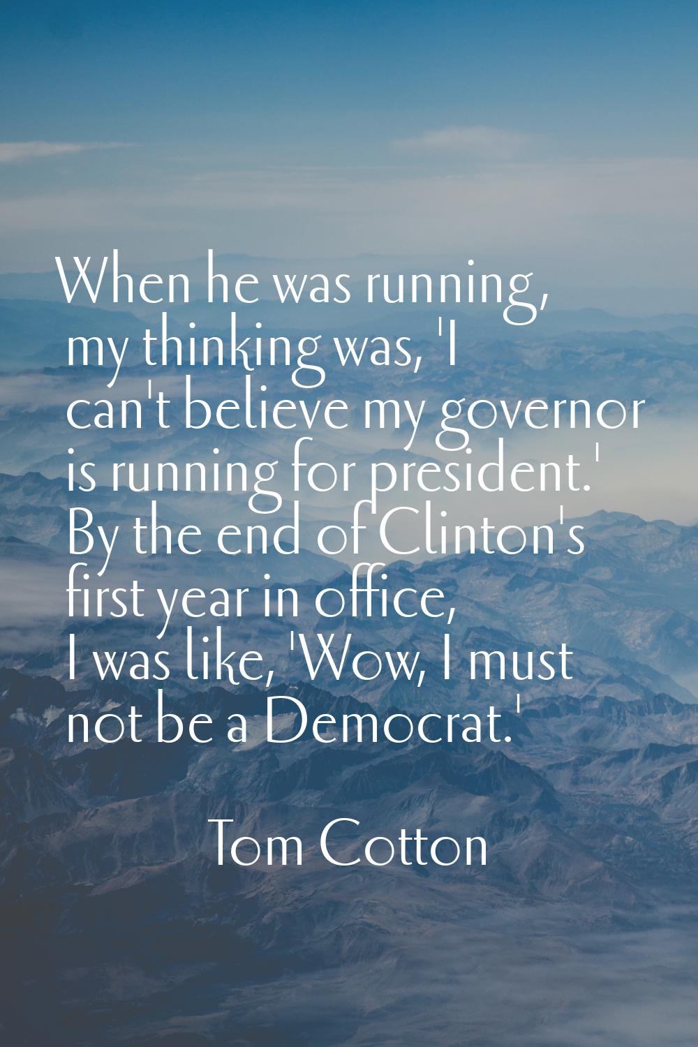 When he was running, my thinking was, 'I can't believe my governor is running for president.' By th