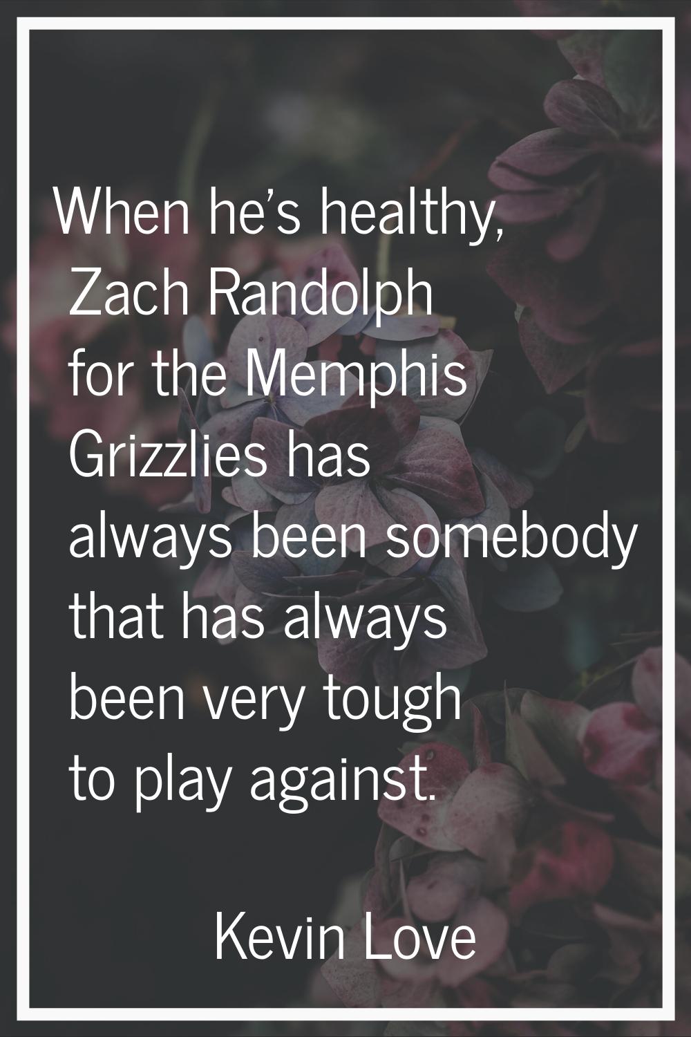 When he's healthy, Zach Randolph for the Memphis Grizzlies has always been somebody that has always