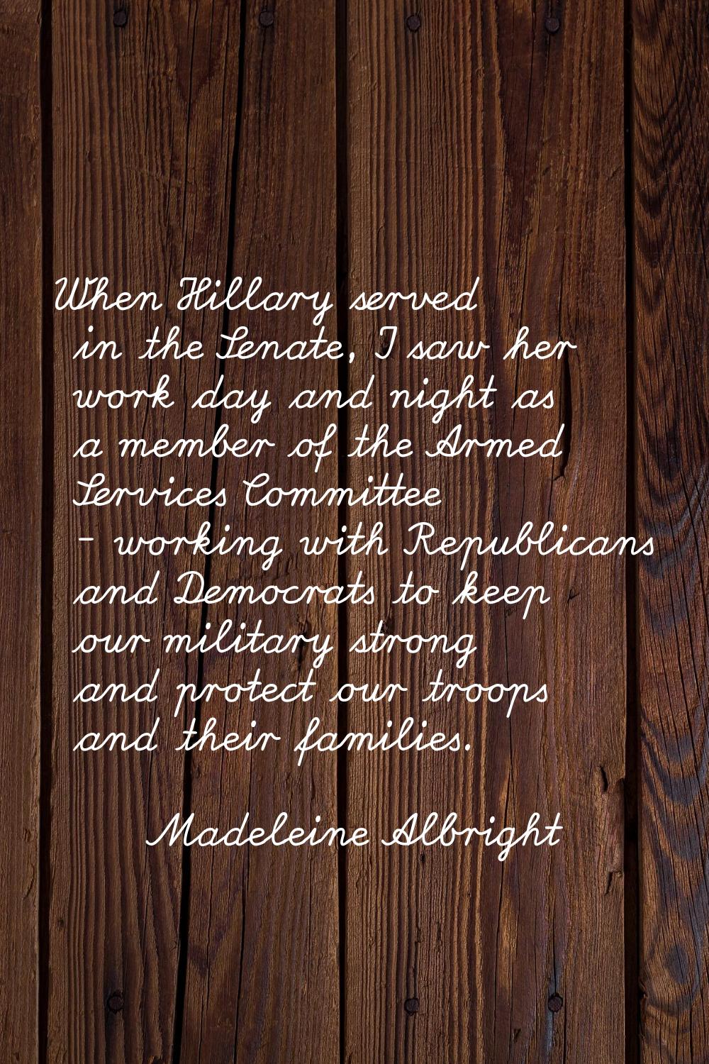 When Hillary served in the Senate, I saw her work day and night as a member of the Armed Services C