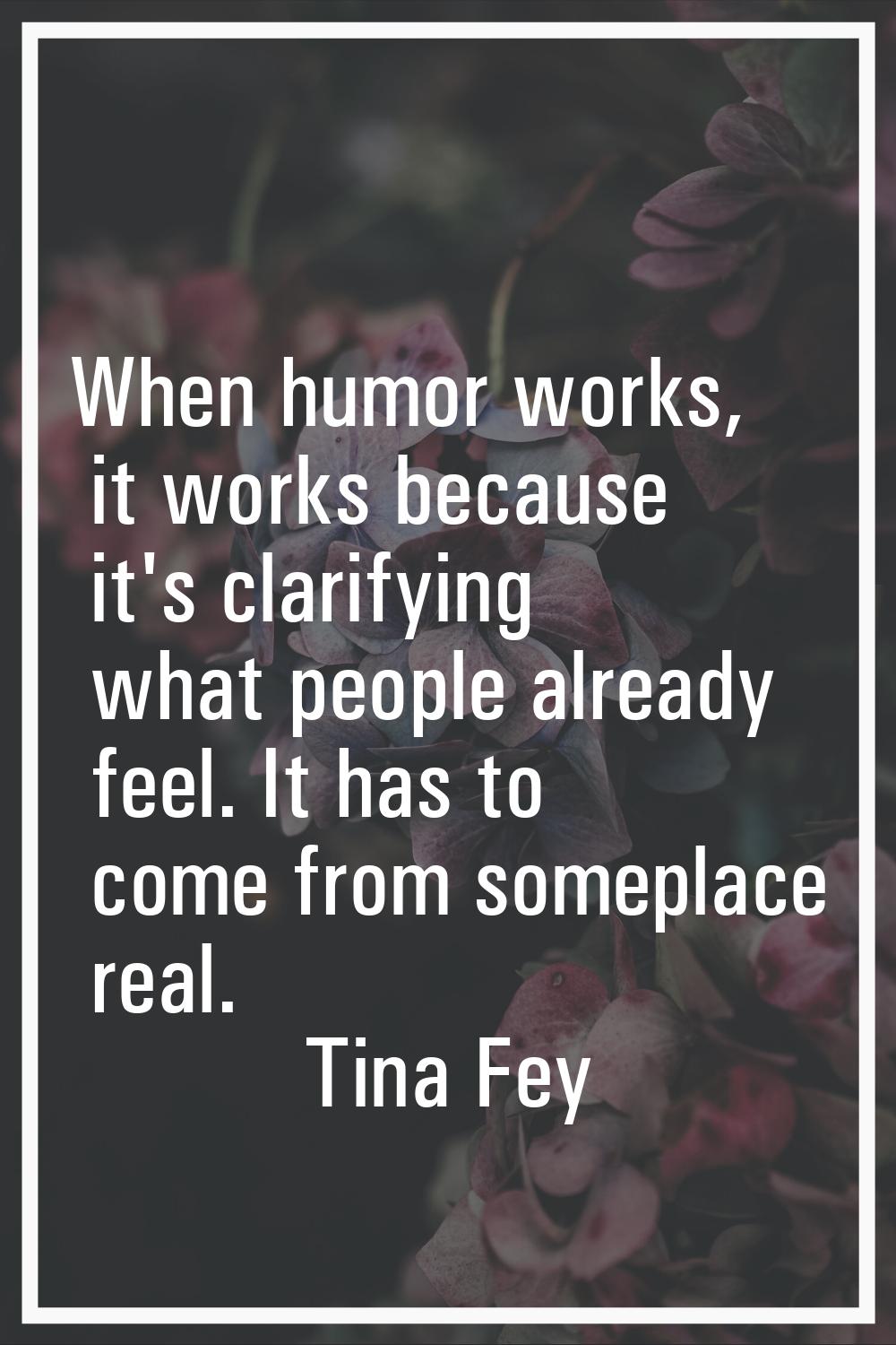 When humor works, it works because it's clarifying what people already feel. It has to come from so