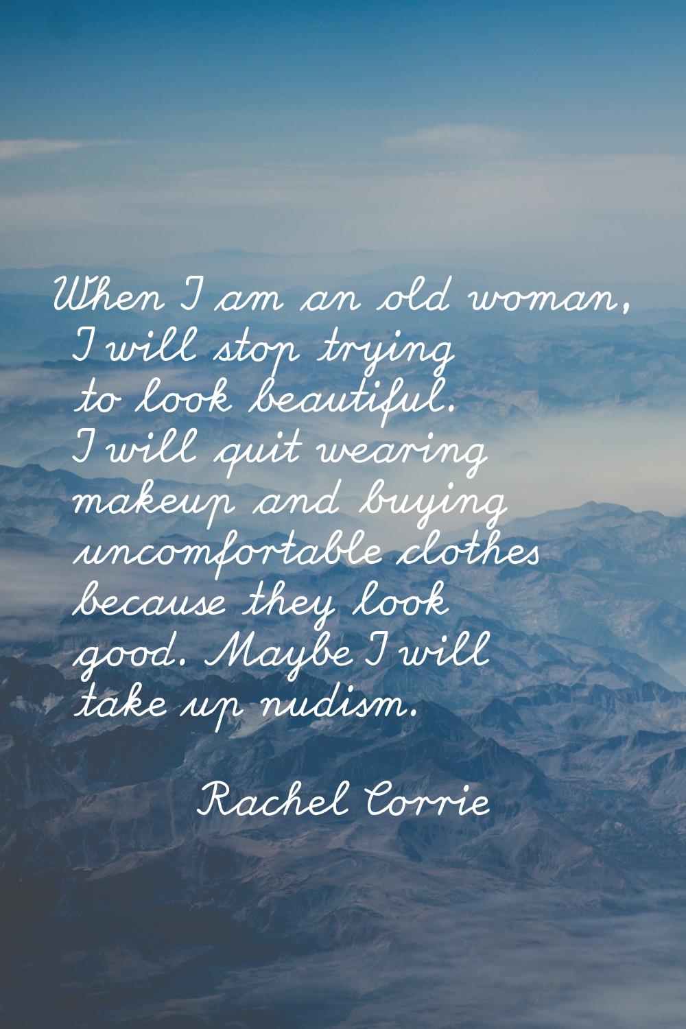 When I am an old woman, I will stop trying to look beautiful. I will quit wearing makeup and buying