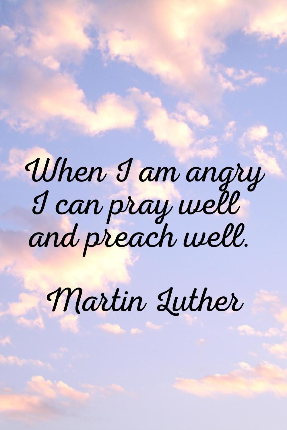 When I am angry I can pray well and preach well.