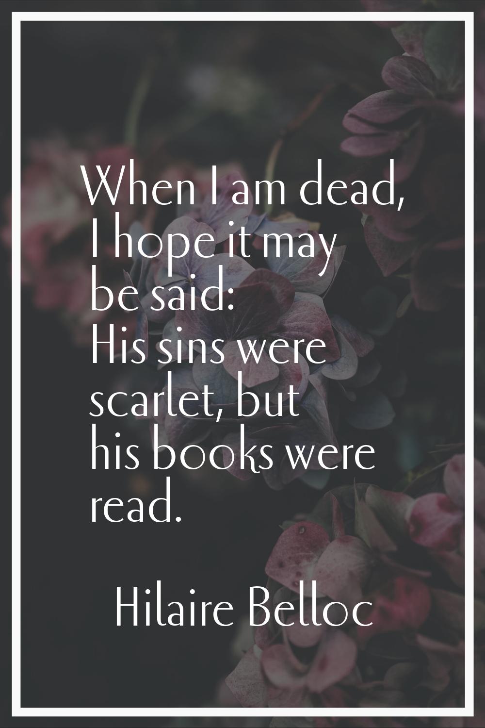 When I am dead, I hope it may be said: His sins were scarlet, but his books were read.