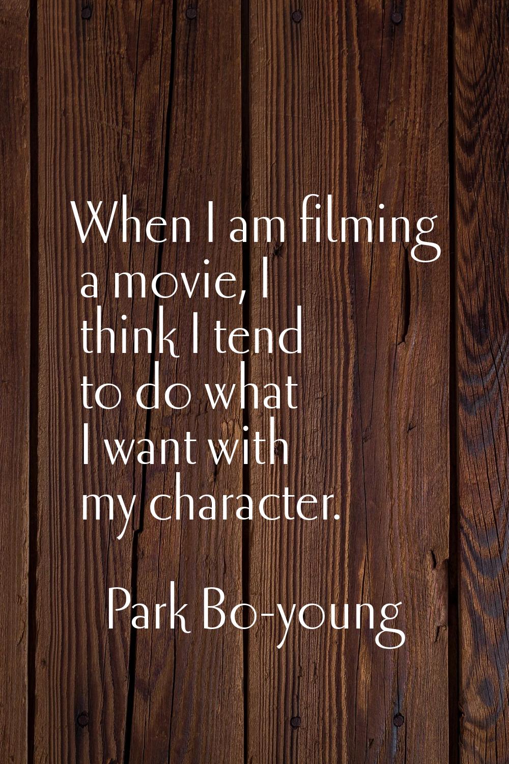 When I am filming a movie, I think I tend to do what I want with my character.