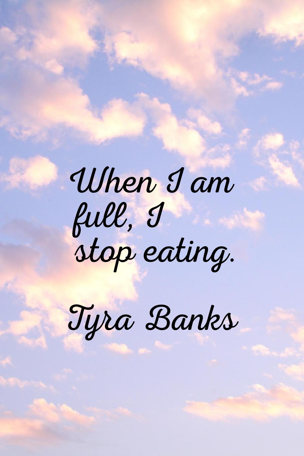When I am full, I stop eating.