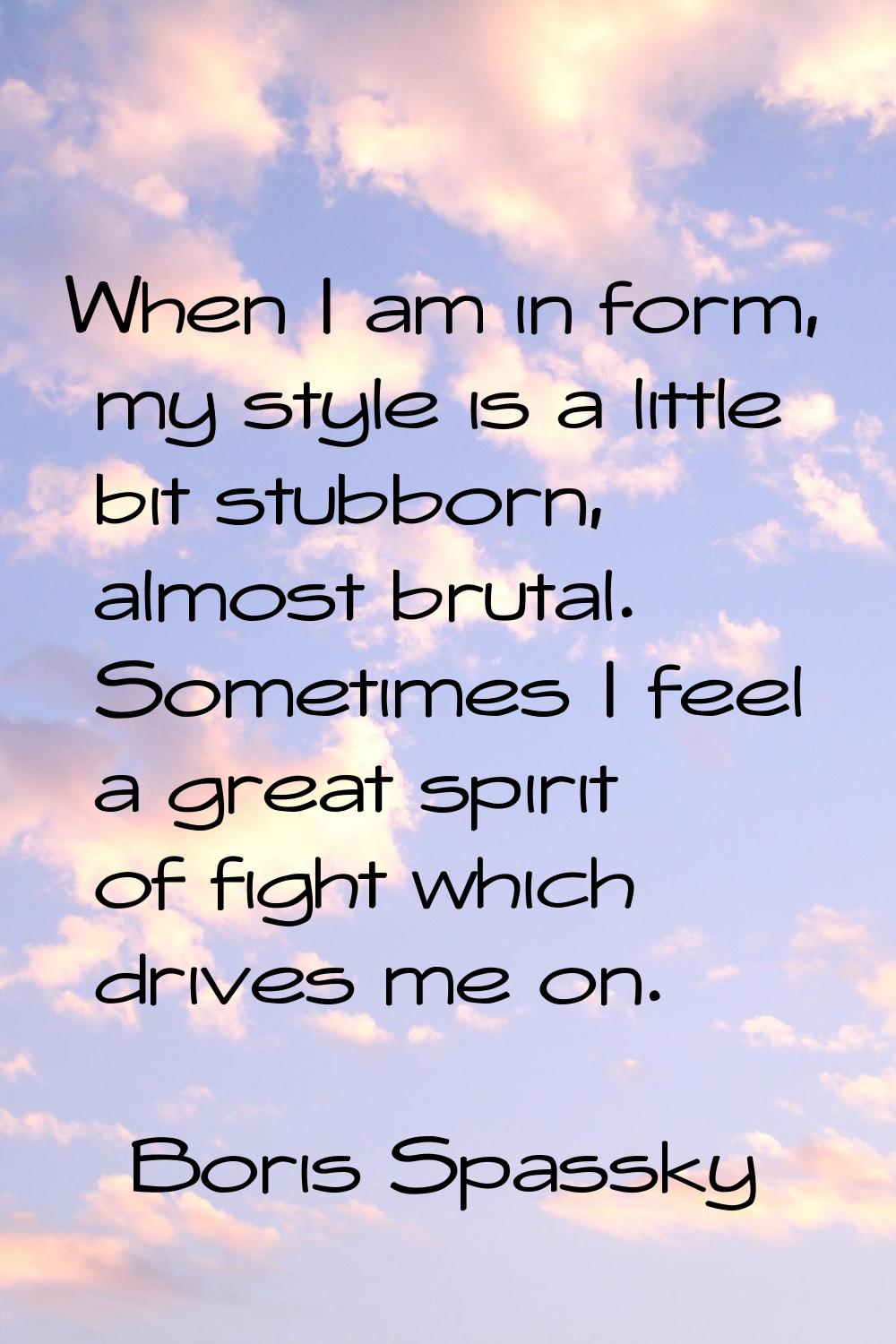 When I am in form, my style is a little bit stubborn, almost brutal. Sometimes I feel a great spiri
