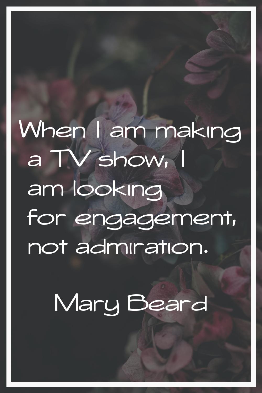 When I am making a TV show, I am looking for engagement, not admiration.