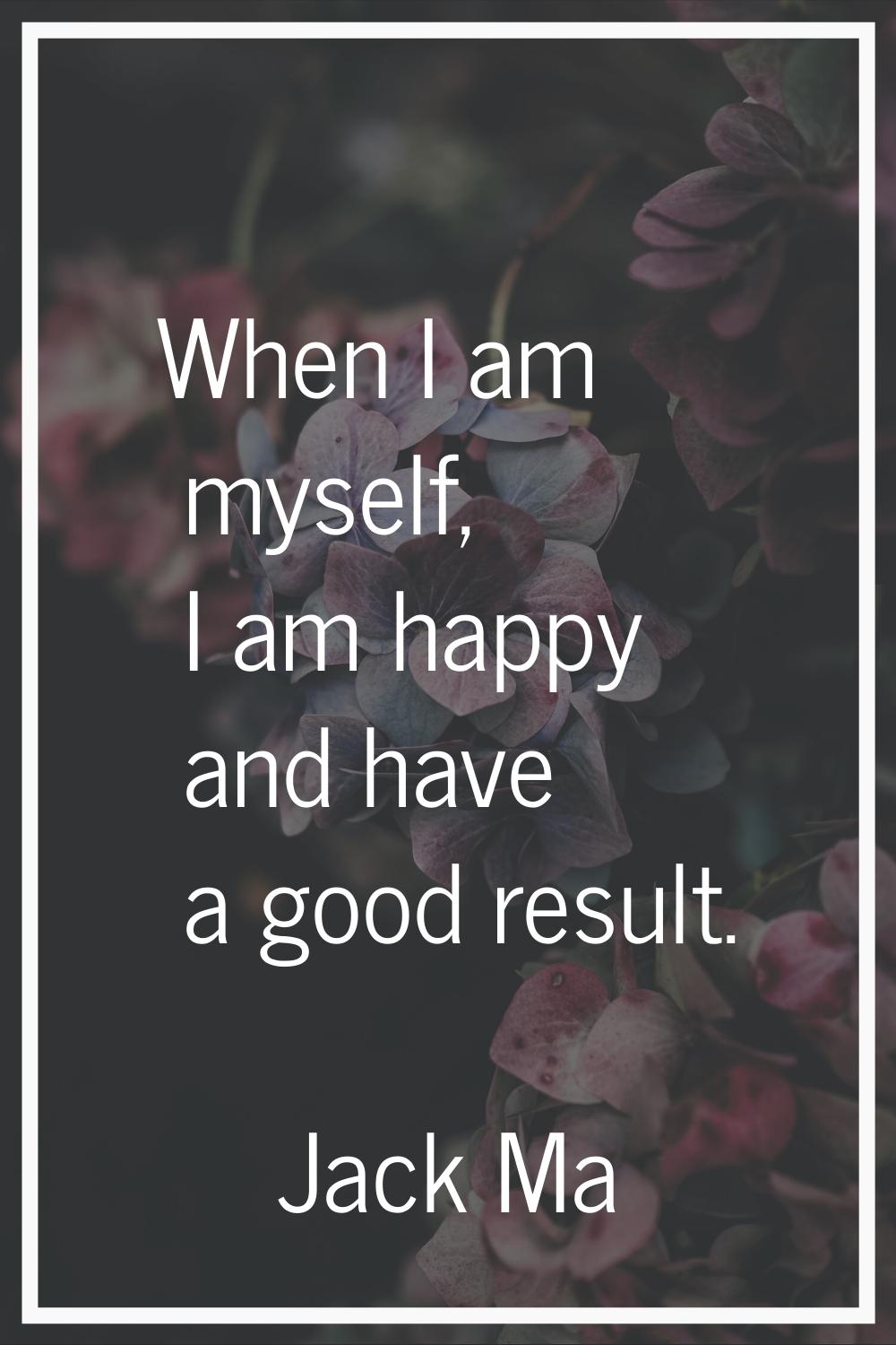 When I am myself, I am happy and have a good result.