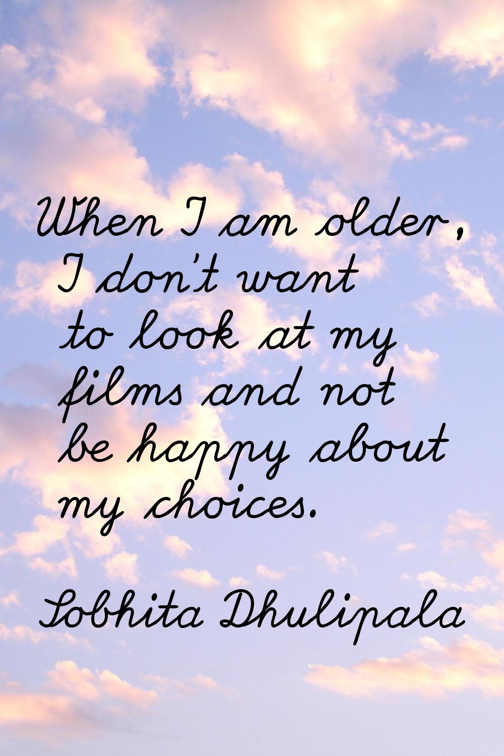 When I am older, I don't want to look at my films and not be happy about my choices.