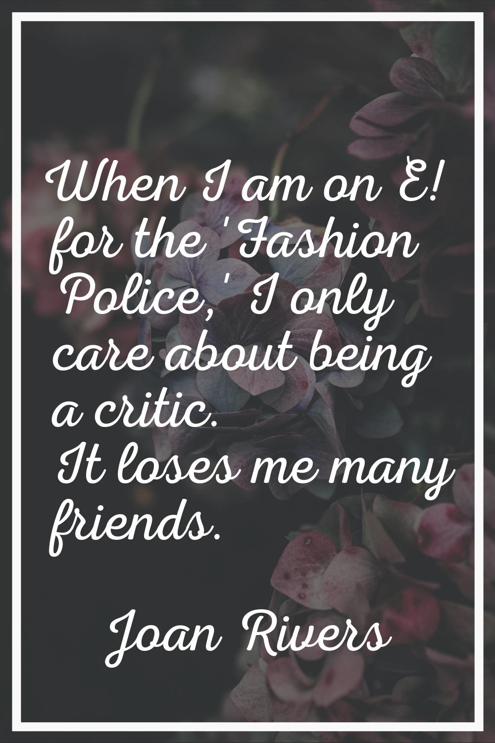 When I am on E! for the 'Fashion Police,' I only care about being a critic. It loses me many friend