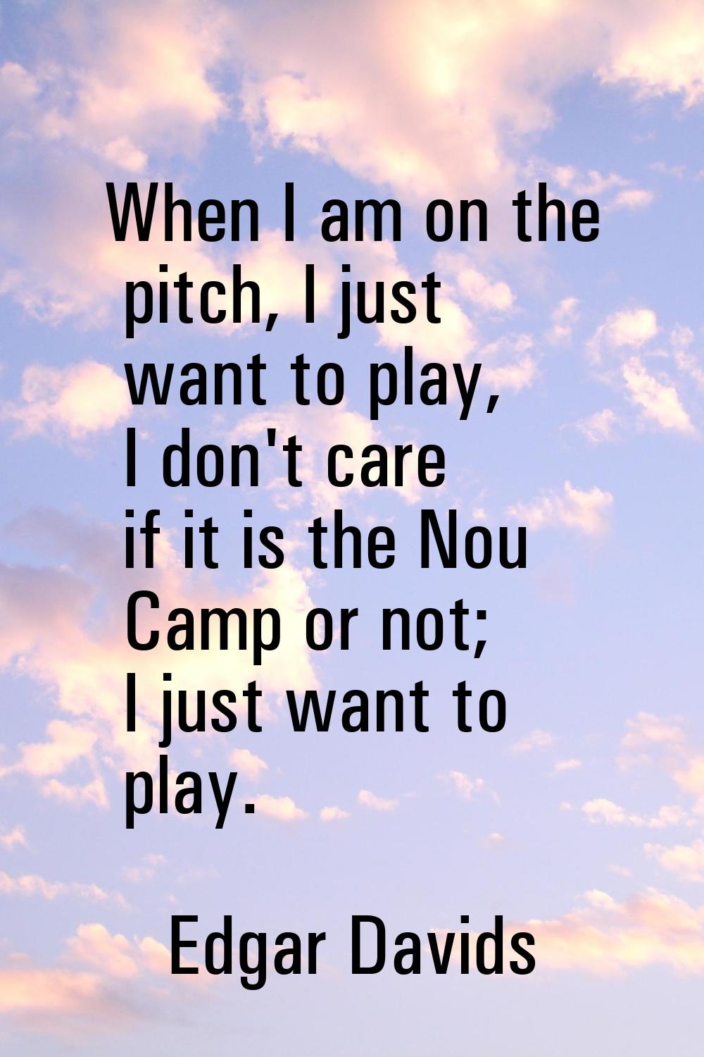 When I am on the pitch, I just want to play, I don't care if it is the Nou Camp or not; I just want