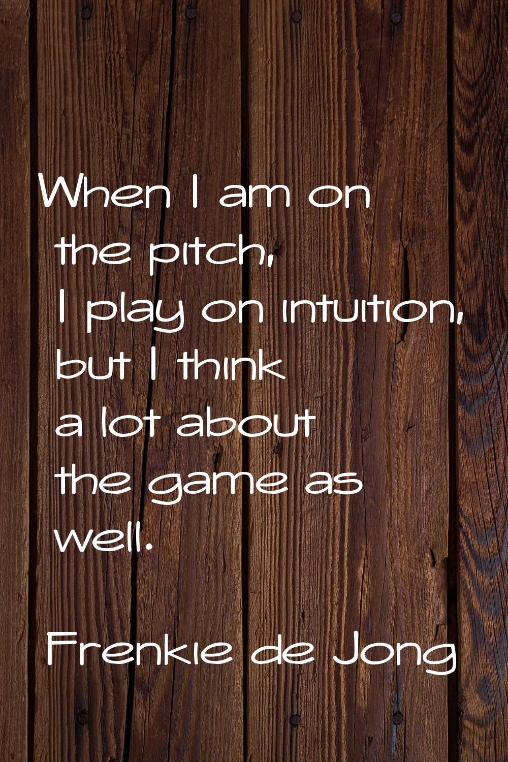When I am on the pitch, I play on intuition, but I think a lot about the game as well.