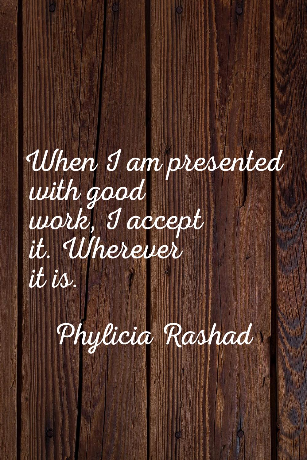 When I am presented with good work, I accept it. Wherever it is.