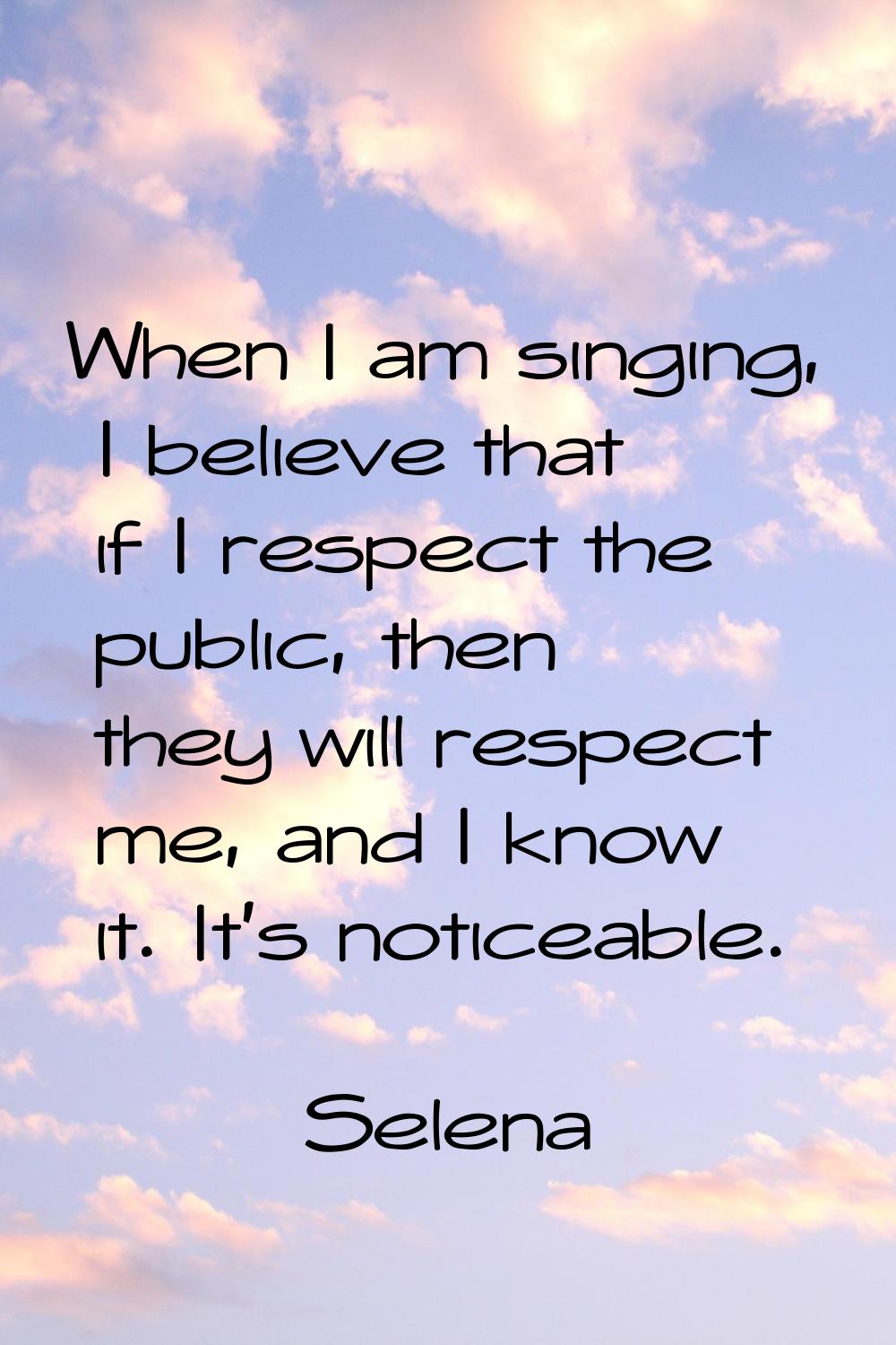 When I am singing, I believe that if I respect the public, then they will respect me, and I know it