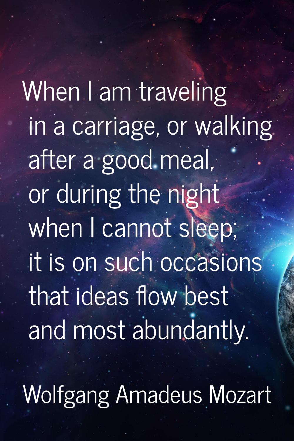 When I am traveling in a carriage, or walking after a good meal, or during the night when I cannot 