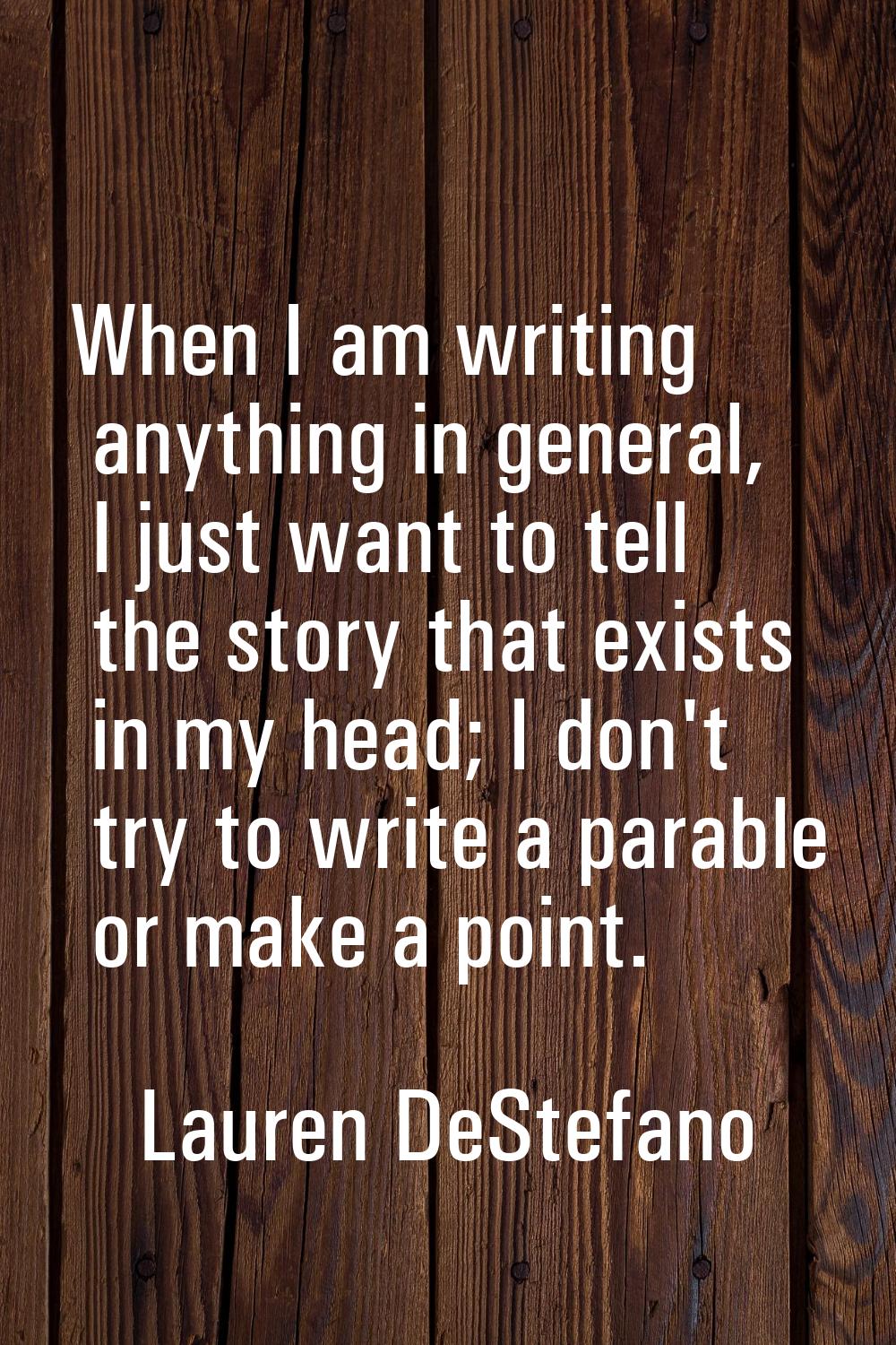 When I am writing anything in general, I just want to tell the story that exists in my head; I don'