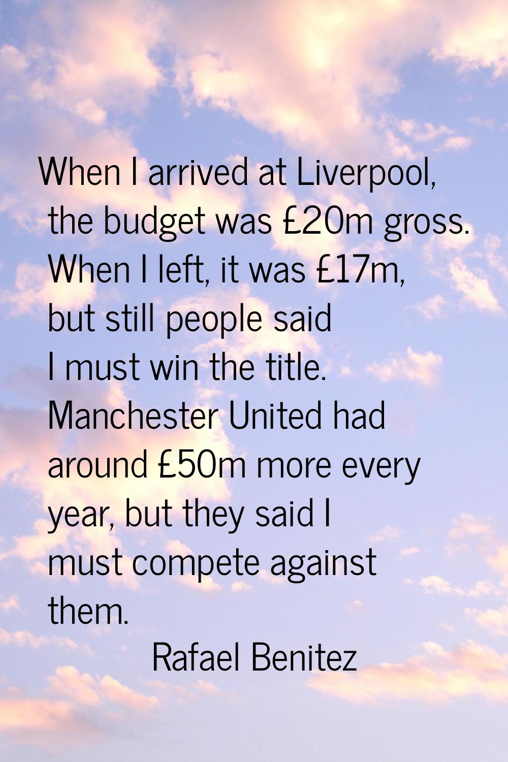 When I arrived at Liverpool, the budget was £20m gross. When I left, it was £17m, but still people 