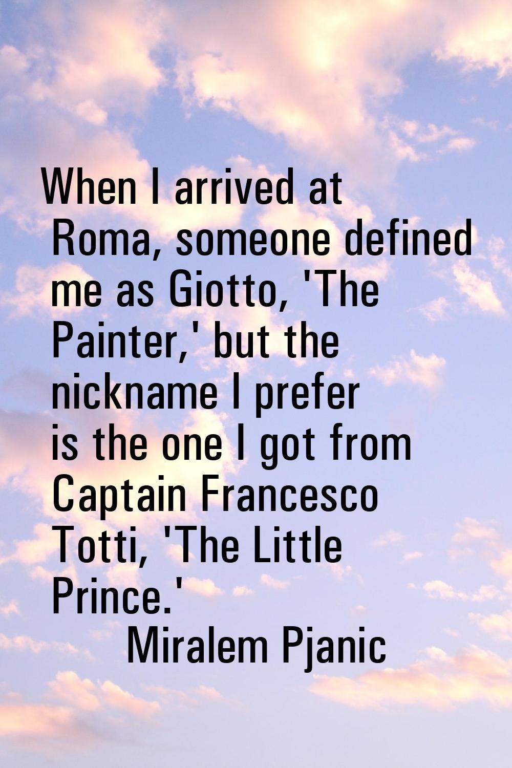 When I arrived at Roma, someone defined me as Giotto, 'The Painter,' but the nickname I prefer is t
