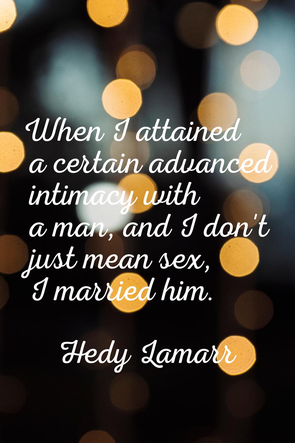 When I attained a certain advanced intimacy with a man, and I don't just mean sex, I married him.