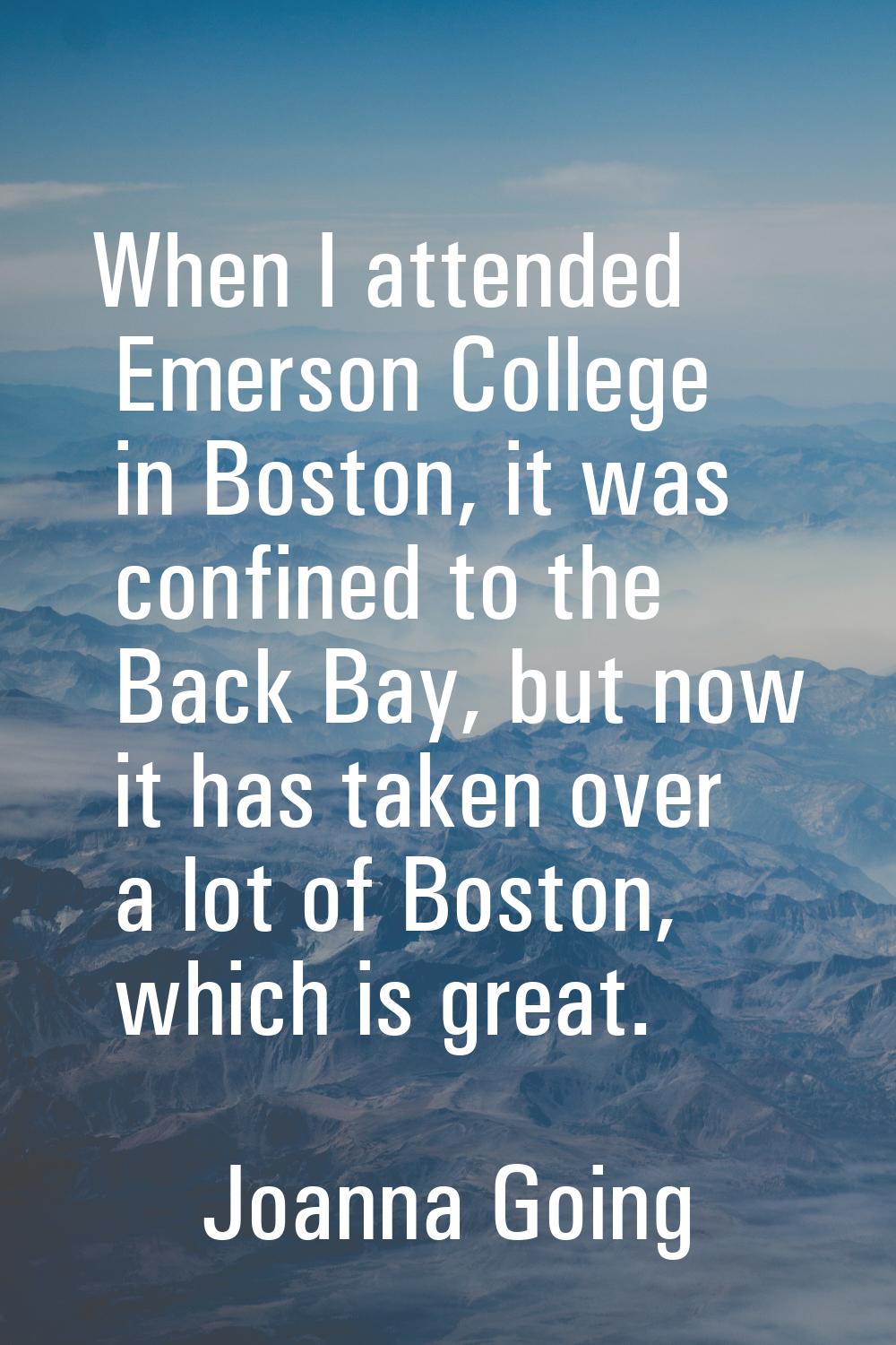 When I attended Emerson College in Boston, it was confined to the Back Bay, but now it has taken ov