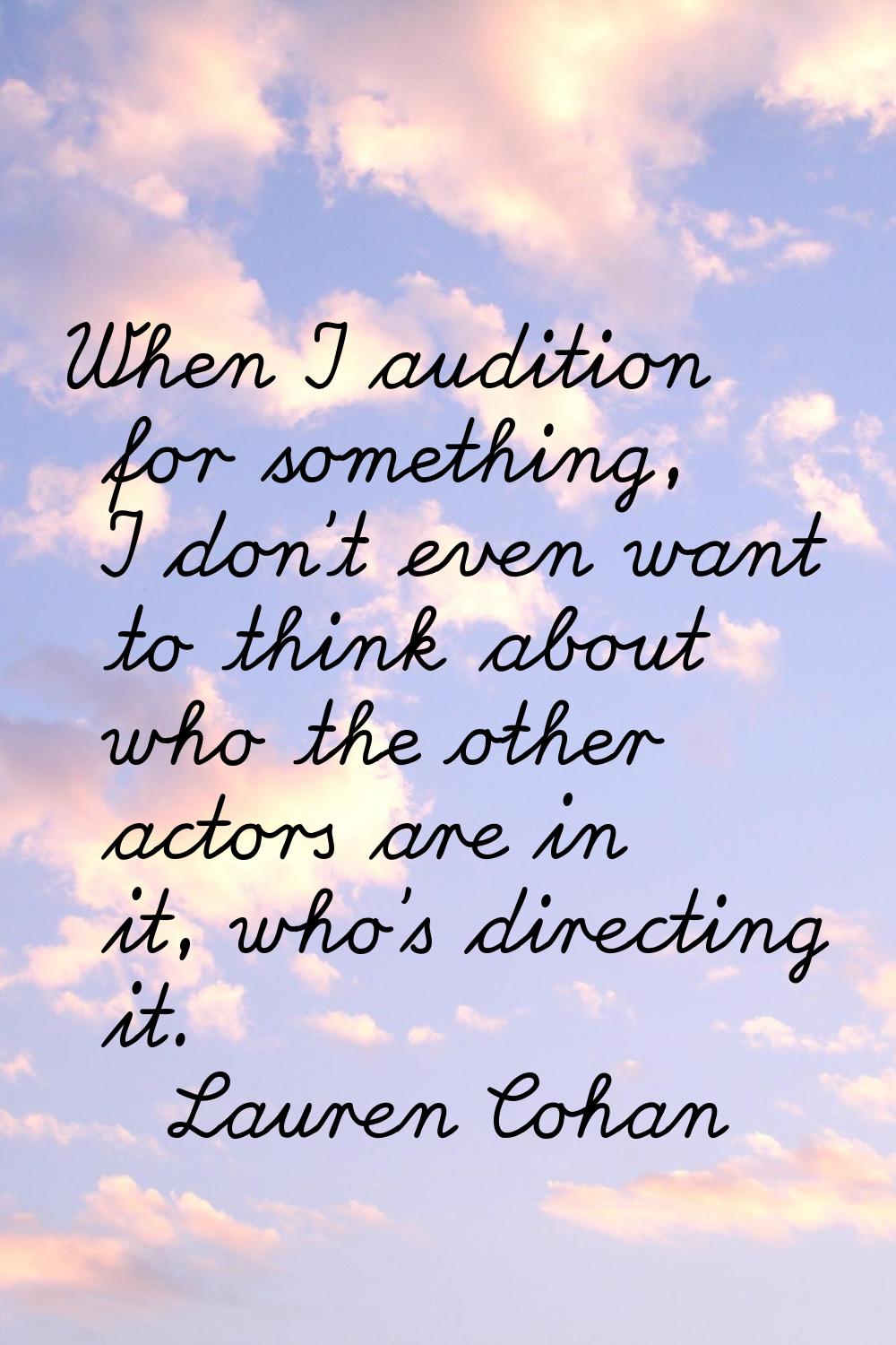 When I audition for something, I don't even want to think about who the other actors are in it, who