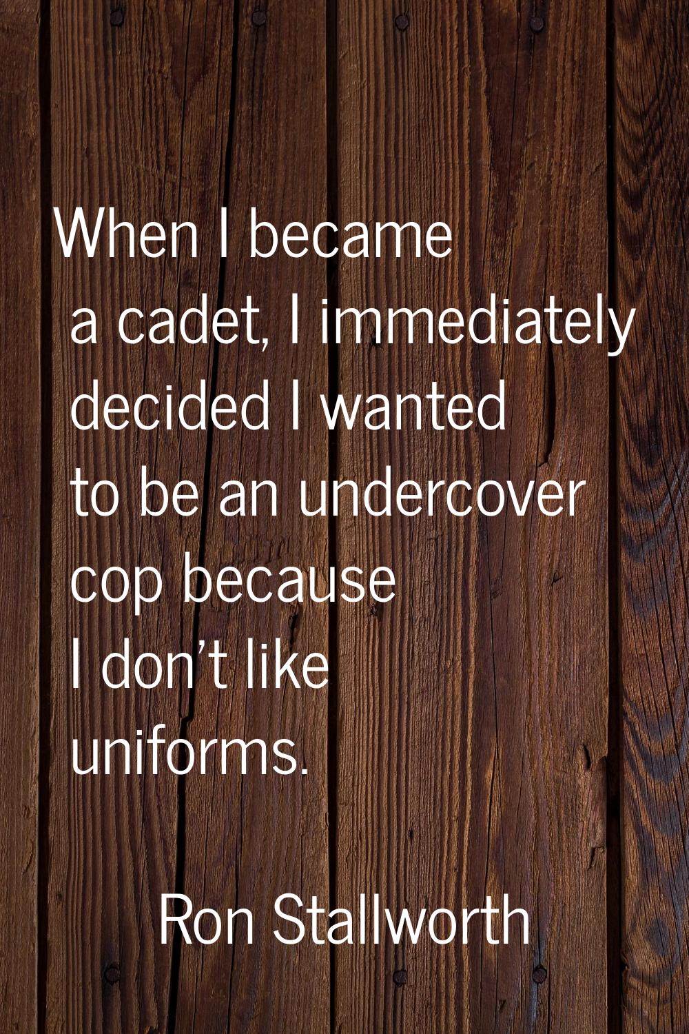 When I became a cadet, I immediately decided I wanted to be an undercover cop because I don't like 