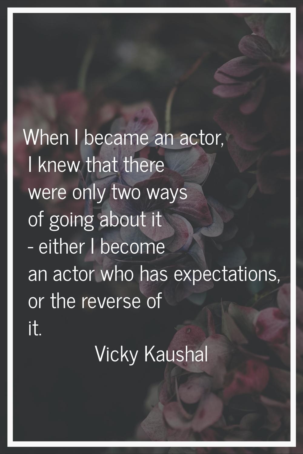 When I became an actor, I knew that there were only two ways of going about it - either I become an