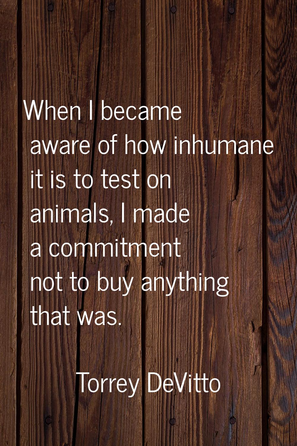 When I became aware of how inhumane it is to test on animals, I made a commitment not to buy anythi