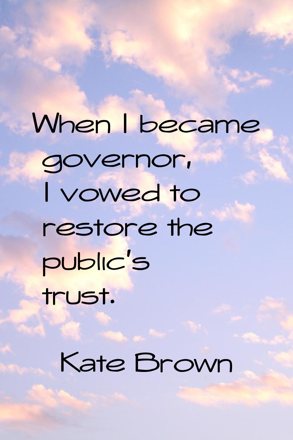 When I became governor, I vowed to restore the public's trust.