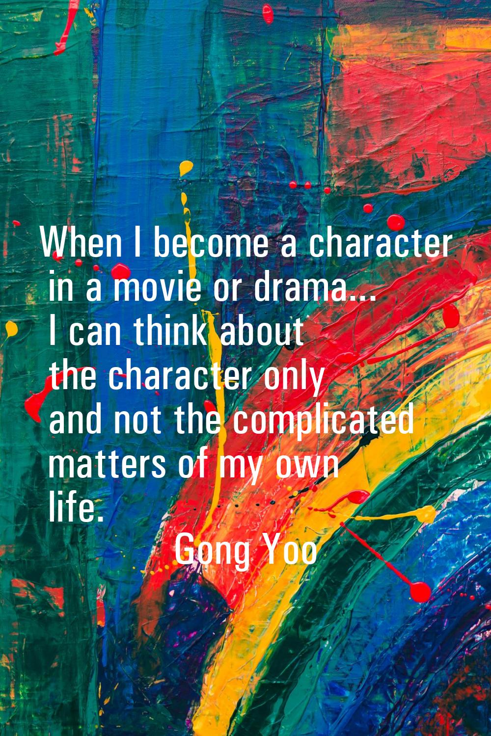 When I become a character in a movie or drama... I can think about the character only and not the c