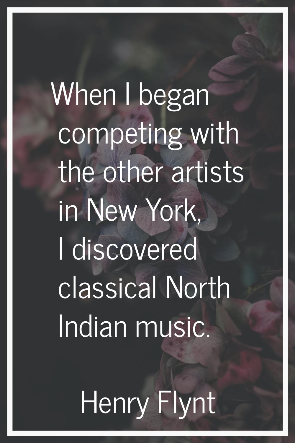When I began competing with the other artists in New York, I discovered classical North Indian musi