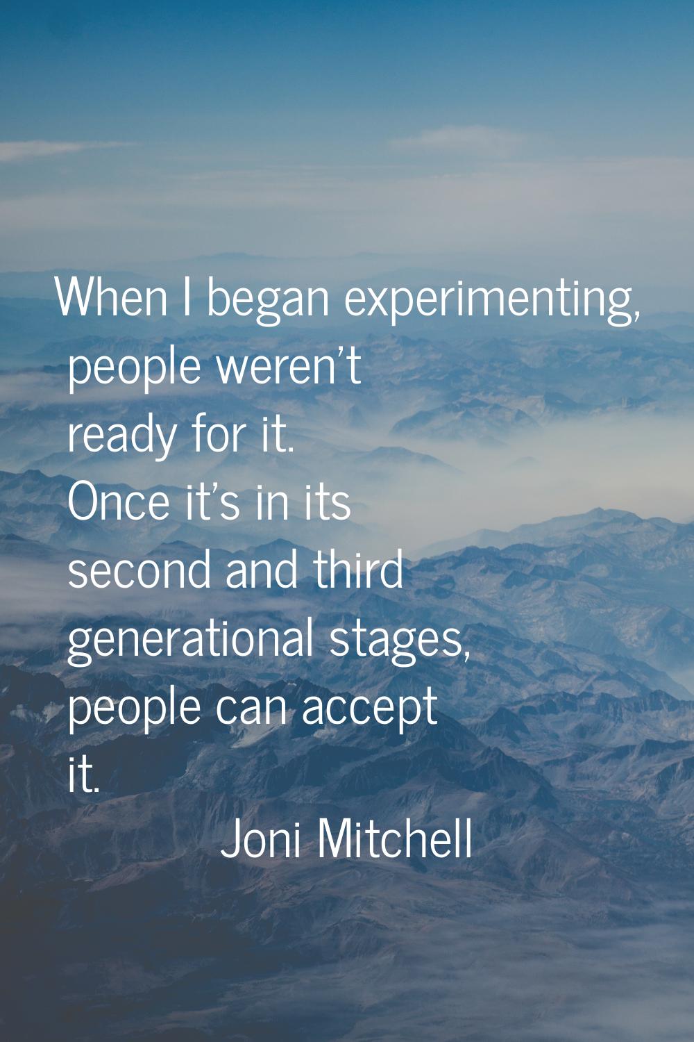 When I began experimenting, people weren't ready for it. Once it's in its second and third generati