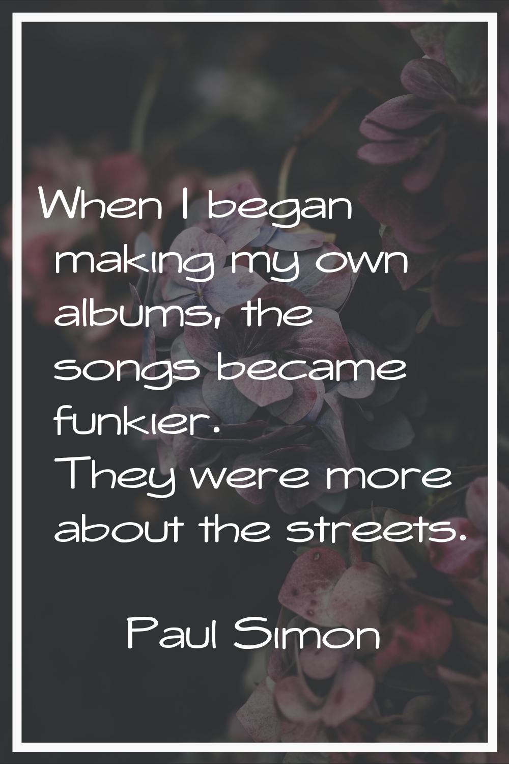 When I began making my own albums, the songs became funkier. They were more about the streets.