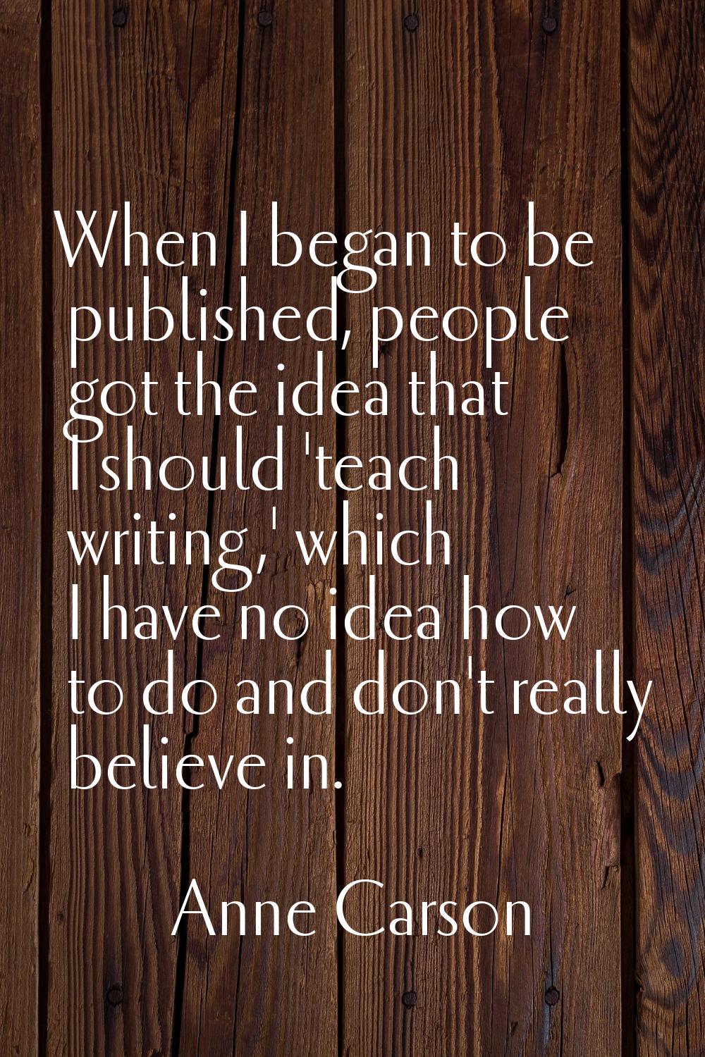 When I began to be published, people got the idea that I should 'teach writing,' which I have no id