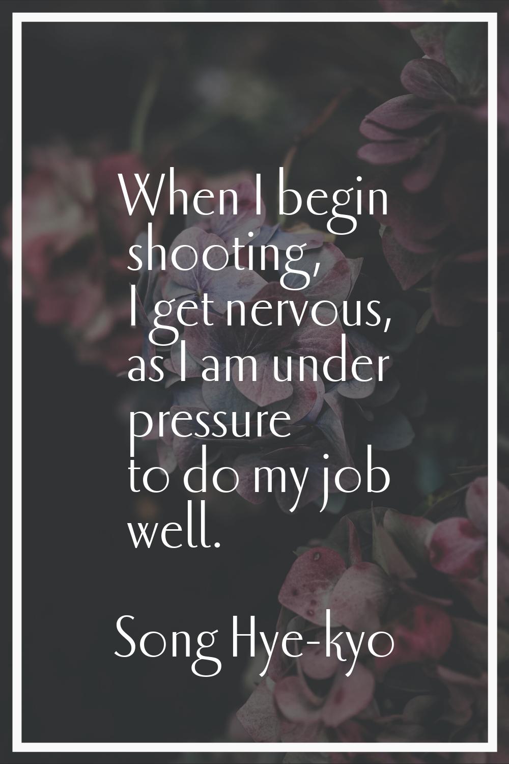 When I begin shooting, I get nervous, as I am under pressure to do my job well.