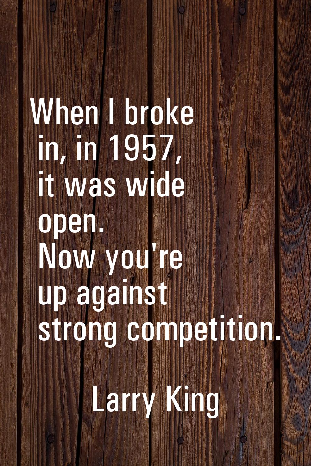 When I broke in, in 1957, it was wide open. Now you're up against strong competition.