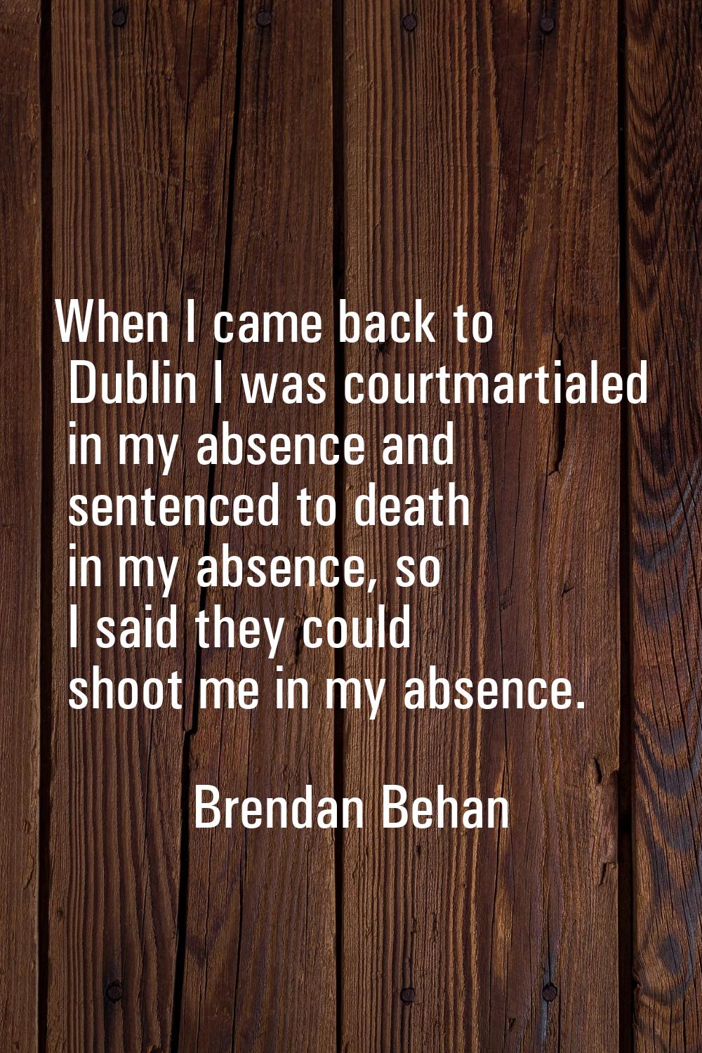 When I came back to Dublin I was courtmartialed in my absence and sentenced to death in my absence,